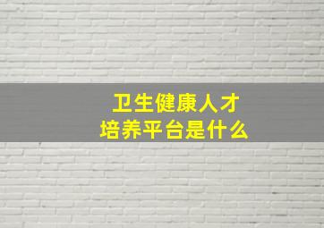 卫生健康人才培养平台是什么