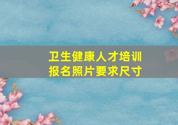 卫生健康人才培训报名照片要求尺寸