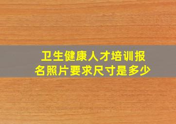 卫生健康人才培训报名照片要求尺寸是多少