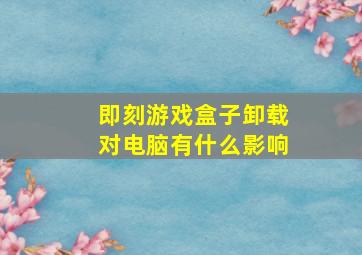 即刻游戏盒子卸载对电脑有什么影响