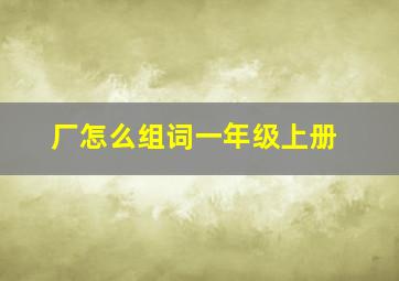 厂怎么组词一年级上册