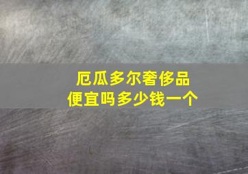 厄瓜多尔奢侈品便宜吗多少钱一个