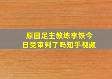 原国足主教练李铁今日受审判了吗知乎视频