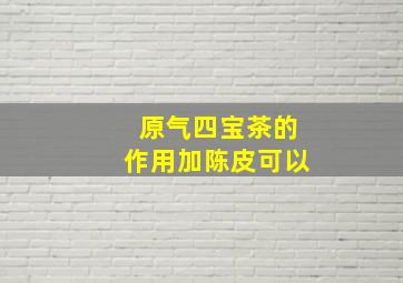 原气四宝茶的作用加陈皮可以