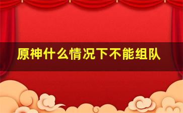 原神什么情况下不能组队