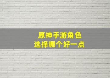 原神手游角色选择哪个好一点