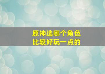 原神选哪个角色比较好玩一点的