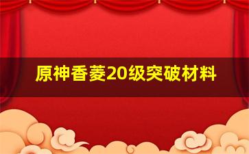 原神香菱20级突破材料