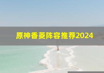 原神香菱阵容推荐2024