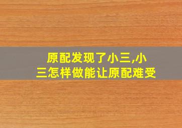 原配发现了小三,小三怎样做能让原配难受