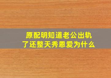 原配明知道老公出轨了还整天秀恩爱为什么