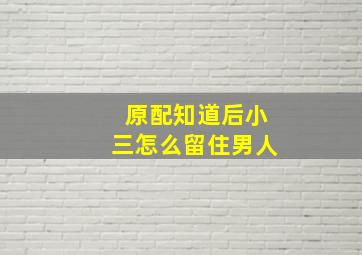 原配知道后小三怎么留住男人