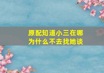 原配知道小三在哪为什么不去找她谈