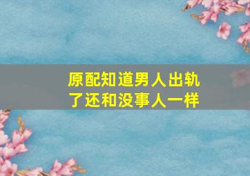 原配知道男人出轨了还和没事人一样