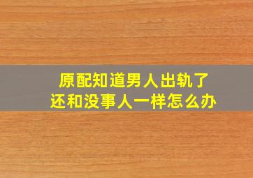 原配知道男人出轨了还和没事人一样怎么办