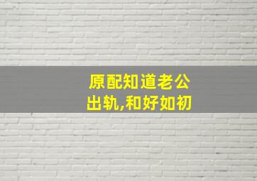 原配知道老公出轨,和好如初