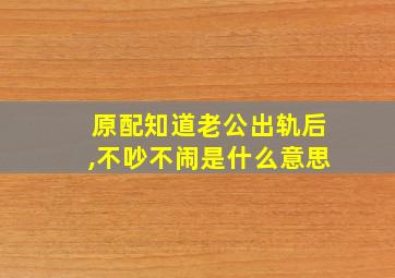 原配知道老公出轨后,不吵不闹是什么意思