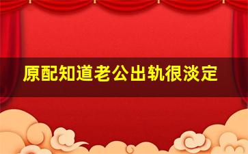 原配知道老公出轨很淡定