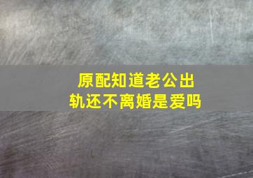 原配知道老公出轨还不离婚是爱吗