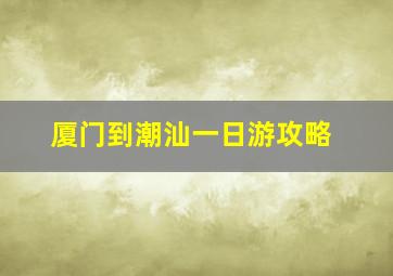 厦门到潮汕一日游攻略