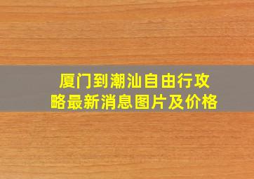 厦门到潮汕自由行攻略最新消息图片及价格