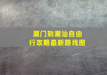 厦门到潮汕自由行攻略最新路线图