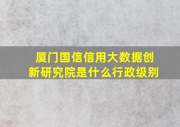 厦门国信信用大数据创新研究院是什么行政级别