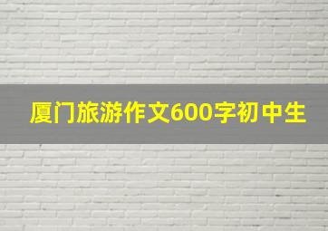 厦门旅游作文600字初中生