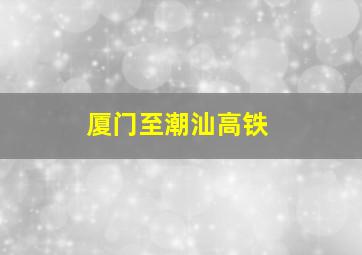 厦门至潮汕高铁