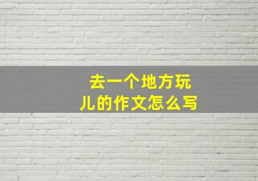 去一个地方玩儿的作文怎么写