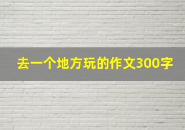 去一个地方玩的作文300字