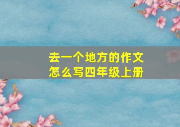 去一个地方的作文怎么写四年级上册