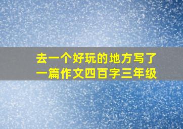 去一个好玩的地方写了一篇作文四百字三年级