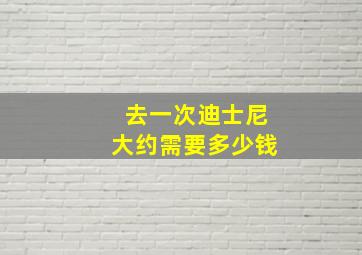 去一次迪士尼大约需要多少钱