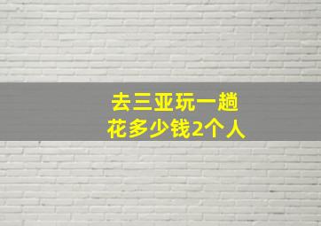 去三亚玩一趟花多少钱2个人