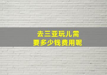 去三亚玩儿需要多少钱费用呢