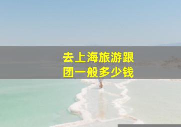 去上海旅游跟团一般多少钱