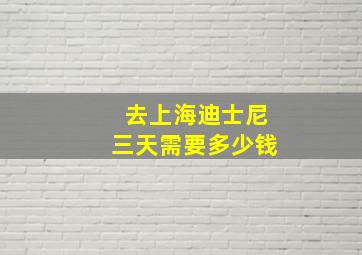 去上海迪士尼三天需要多少钱