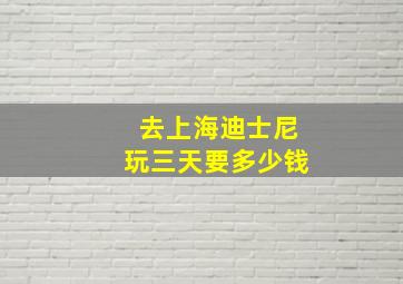 去上海迪士尼玩三天要多少钱