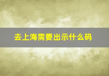 去上海需要出示什么码