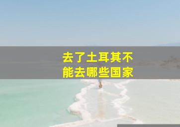 去了土耳其不能去哪些国家