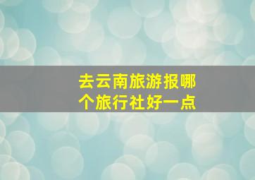 去云南旅游报哪个旅行社好一点