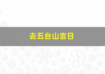 去五台山吉日