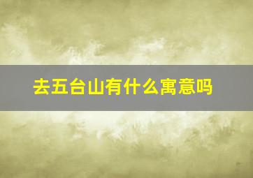 去五台山有什么寓意吗