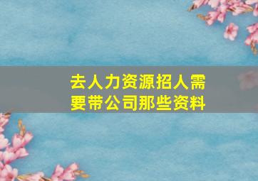 去人力资源招人需要带公司那些资料