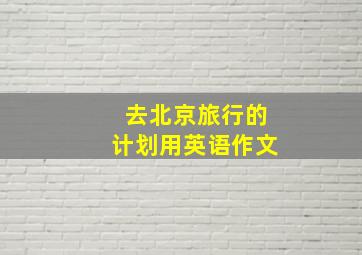 去北京旅行的计划用英语作文