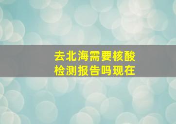 去北海需要核酸检测报告吗现在