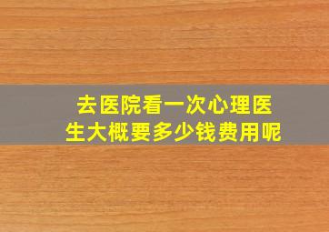 去医院看一次心理医生大概要多少钱费用呢