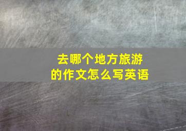 去哪个地方旅游的作文怎么写英语