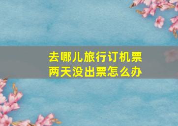 去哪儿旅行订机票两天没出票怎么办